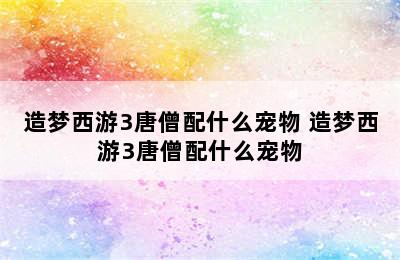 造梦西游3唐僧配什么宠物 造梦西游3唐僧配什么宠物